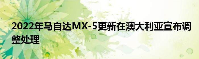 2022年马自达MX-5更新在澳大利亚宣布调整处理