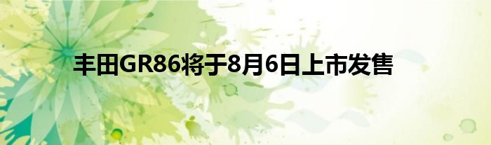 丰田GR86将于8月6日上市发售