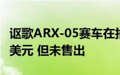 讴歌ARX-05赛车在拍卖会上的出价超过50万美元 但未售出