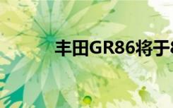 丰田GR86将于8月6日上市发售