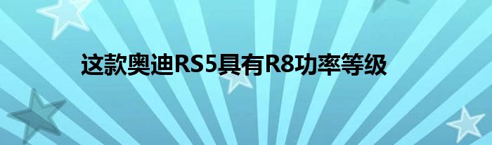 这款奥迪RS5具有R8功率等级