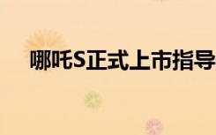 哪吒S正式上市指导价19.98-33.88万元