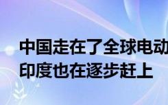 中国走在了全球电动汽车发展的前端 但现在印度也在逐步赶上