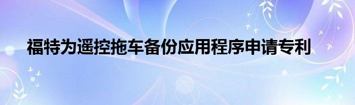 福特为遥控拖车备份应用程序申请专利