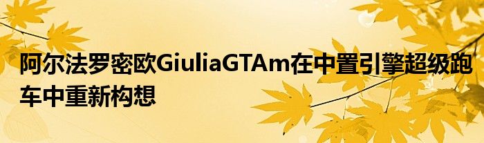 阿尔法罗密欧GiuliaGTAm在中置引擎超级跑车中重新构想