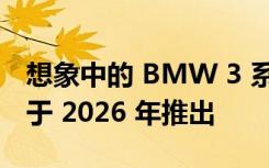 想象中的 BMW 3 系电动旅行车 展厅版本将于 2026 年推出