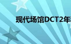 现代场馆DCT2年和30000公里更新