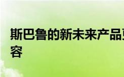 斯巴鲁的新未来产品更新以及正在筹备中的内容