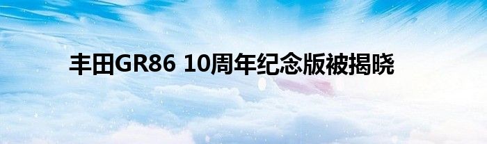 丰田GR86 10周年纪念版被揭晓