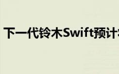 下一代铃木Swift预计将使用现有平台的更新