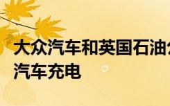 大众汽车和英国石油公司合作在欧洲进行电动汽车充电