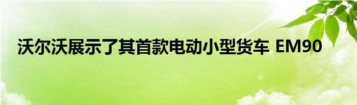 沃尔沃展示了其首款电动小型货车 EM90