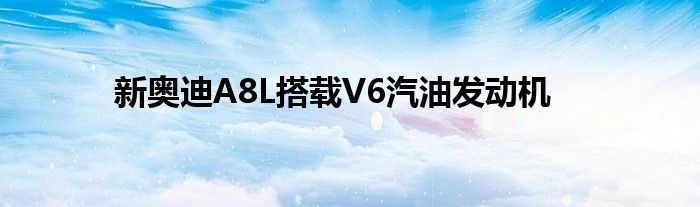 新奥迪A8L搭载V6汽油发动机