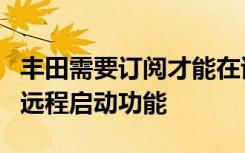 丰田需要订阅才能在试用期后使用遥控钥匙的远程启动功能