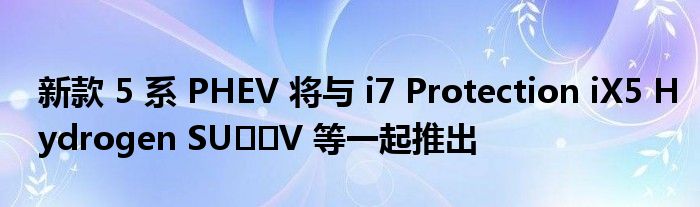 新款 5 系 PHEV 将与 i7 Protection iX5 Hydrogen SU​​V 等一起推出