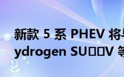 新款 5 系 PHEV 将与 i7 Protection iX5 Hydrogen SU​​V 等一起推出