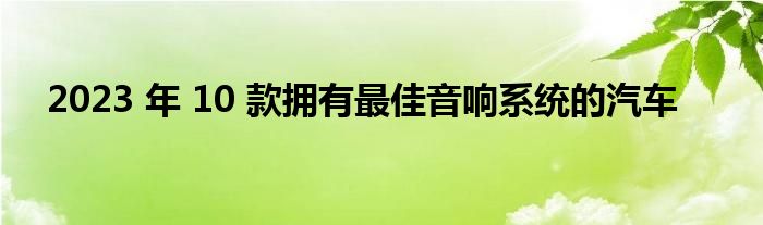 2023 年 10 款拥有最佳音响系统的汽车