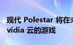 现代 Polestar 将在未来的车辆中添加基于 Nvidia 云的游戏