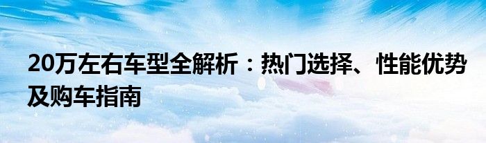 20万左右车型全解析：热门选择、性能优势及购车指南