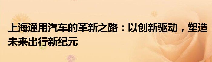 上海通用汽车的革新之路：以创新驱动，塑造未来出行新纪元