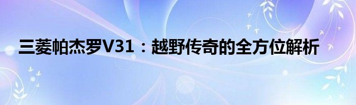 三菱帕杰罗V31：越野传奇的全方位解析