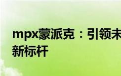 mpx蒙派克：引领未来商务出行的豪华MPV新标杆