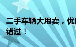 二手车辆大甩卖，优质低价出售二手车，不容错过！