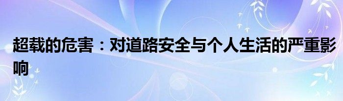 超载的危害：对道路安全与个人生活的严重影响