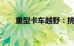 重型卡车越野：挑战极限，探索未知