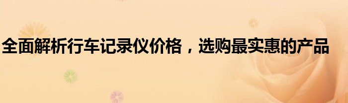 全面解析行车记录仪价格，选购最实惠的产品