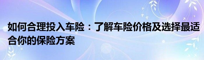 如何合理投入车险：了解车险价格及选择最适合你的保险方案