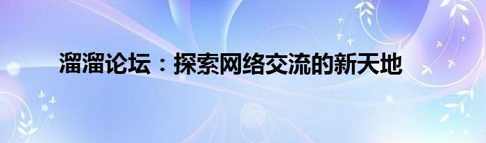 溜溜论坛：探索网络交流的新天地