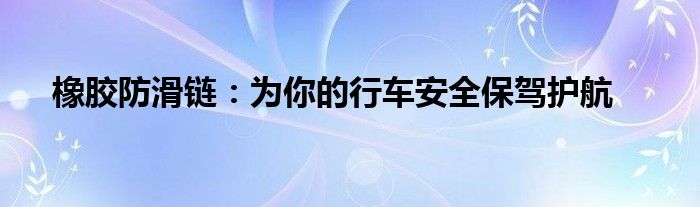 橡胶防滑链：为你的行车安全保驾护航