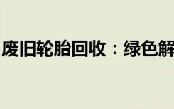 废旧轮胎回收：绿色解决方案与循环利用策略