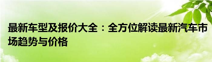 最新车型及报价大全：全方位解读最新汽车市场趋势与价格