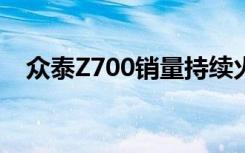 众泰Z700销量持续火爆，成为市场新宠！