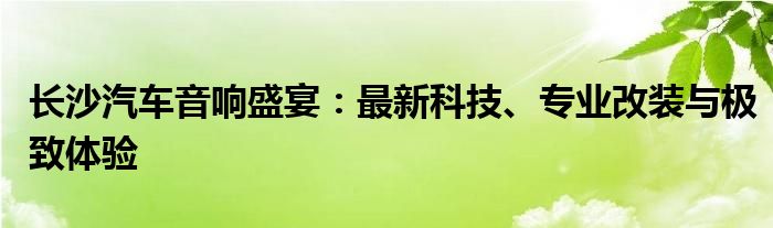 长沙汽车音响盛宴：最新科技、专业改装与极致体验