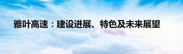 雅叶高速：建设进展、特色及未来展望