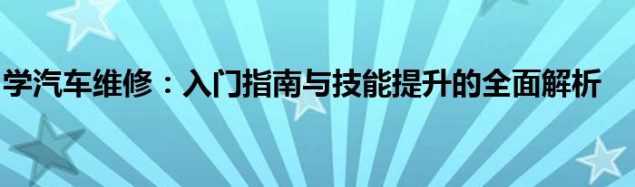 学汽车维修：入门指南与技能提升的全面解析