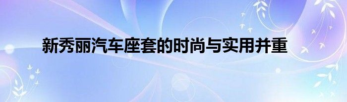 新秀丽汽车座套的时尚与实用并重