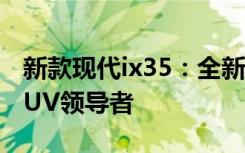 新款现代ix35：全新升级，性能超越期待的SUV领导者