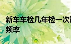 新车车检几年检一次详解：流程、注意事项及频率