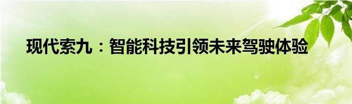 现代索九：智能科技引领未来驾驶体验