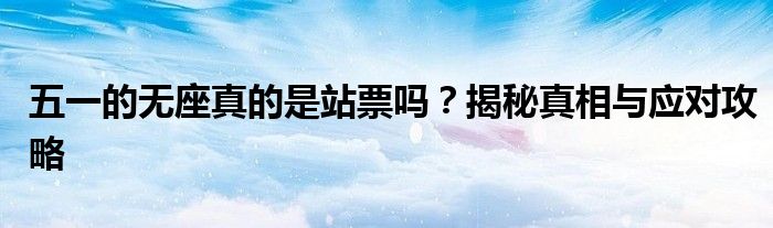 五一的无座真的是站票吗？揭秘真相与应对攻略