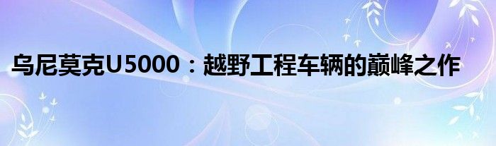 乌尼莫克U5000：越野工程车辆的巅峰之作