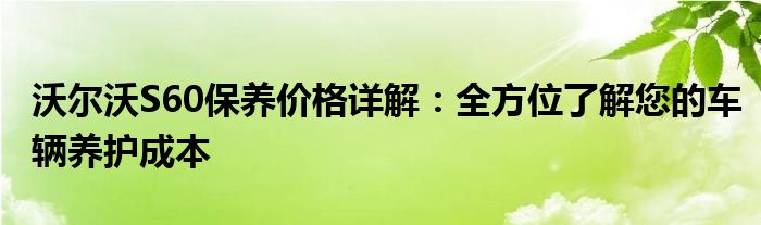 沃尔沃S60保养价格详解：全方位了解您的车辆养护成本