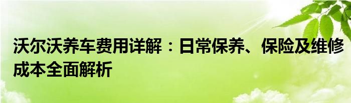 沃尔沃养车费用详解：日常保养、保险及维修成本全面解析