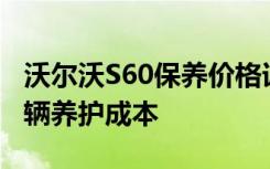 沃尔沃S60保养价格详解：全方位了解您的车辆养护成本