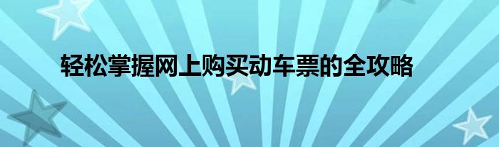 轻松掌握网上购买动车票的全攻略