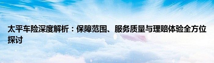 太平车险深度解析：保障范围、服务质量与理赔体验全方位探讨